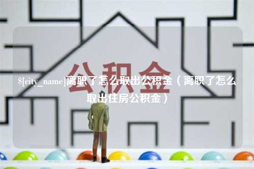 如皋离职了怎么取出公积金（离职了怎么取出住房公积金）