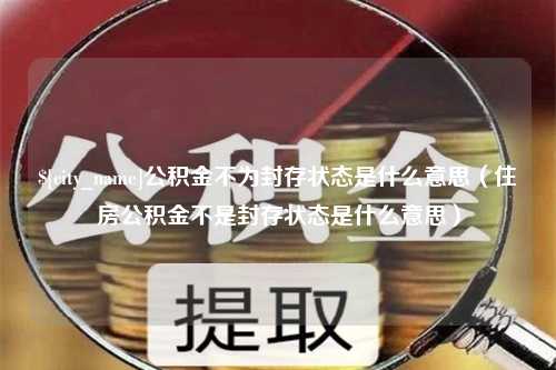 如皋公积金不为封存状态是什么意思（住房公积金不是封存状态是什么意思）